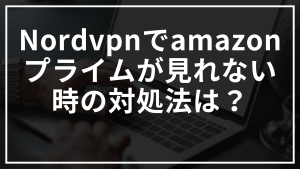 Nordvpnでamazonプライムが見れない時の対処法は？